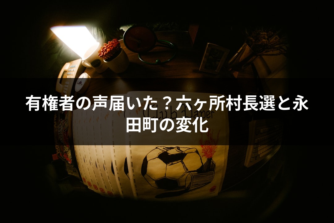 有権者の声届いた？六ヶ所村長選と永田町の変化