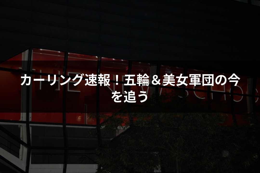 カーリング速報！五輪＆美女軍団の今を追う