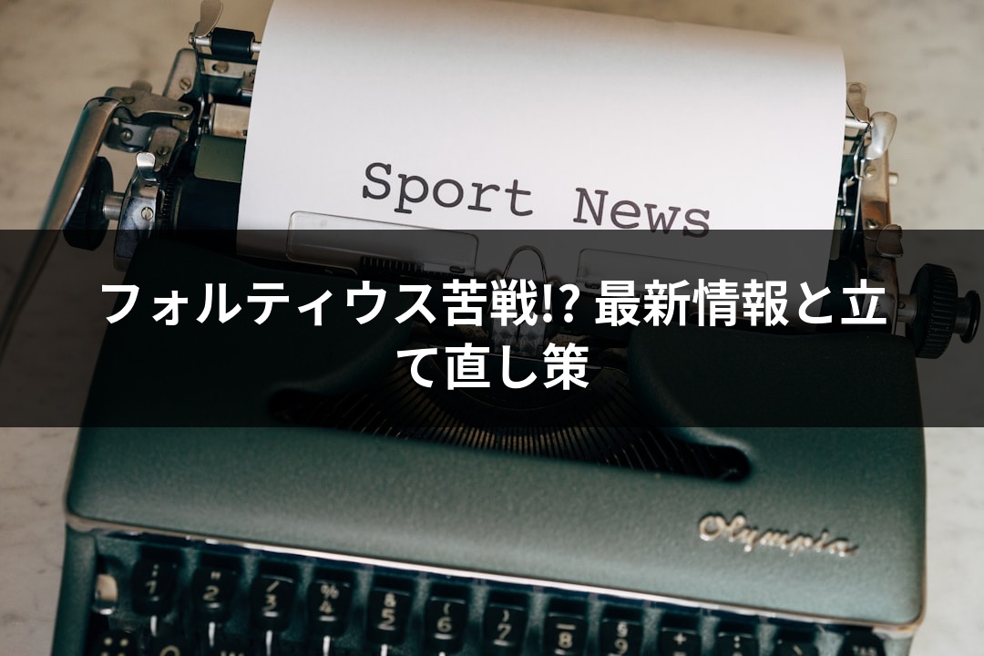 フォルティウス苦戦!? 最新情報と立て直し策