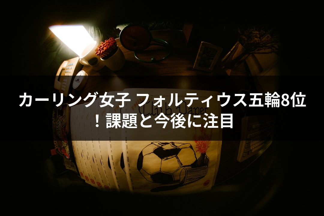 カーリング女子 フォルティウス五輪8位！課題と今後に注目