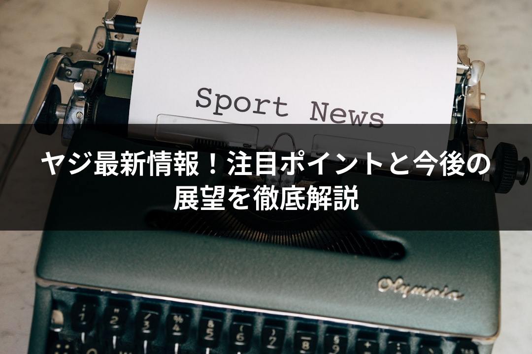 ヤジ最新情報！注目ポイントと今後の展望を徹底解説
