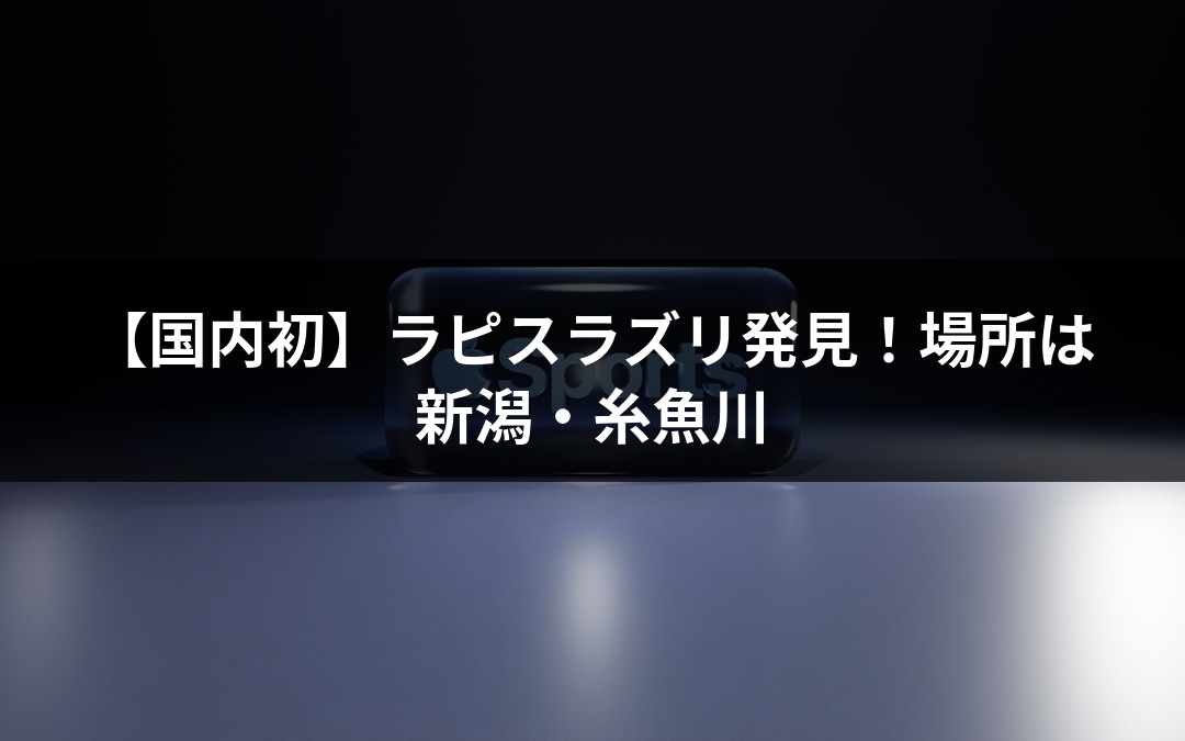 【国内初】ラピスラズリ発見！場所は新潟・糸魚川