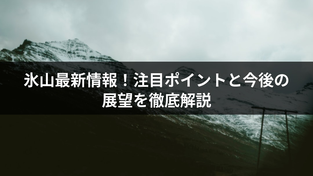 氷山最新情報！注目ポイントと今後の展望を徹底解説