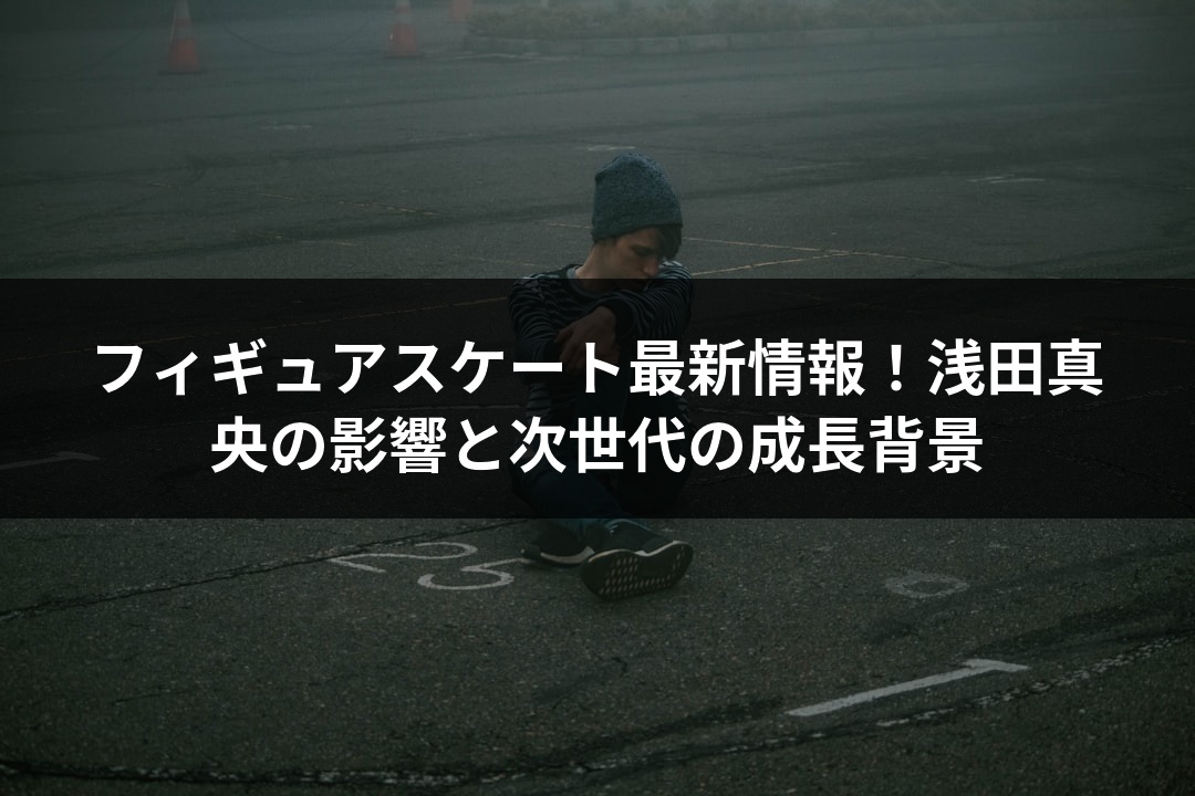 フィギュアスケート最新情報！浅田真央の影響と次世代の成長背景