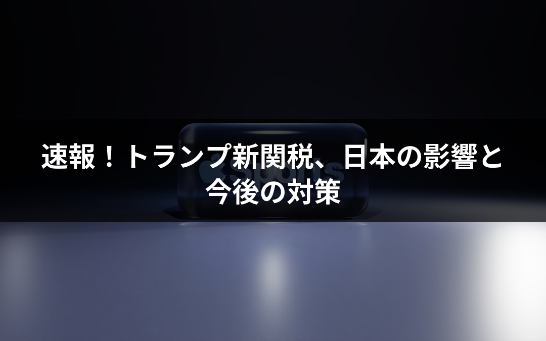 速報！トランプ新関税、日本の影響と今後の対策