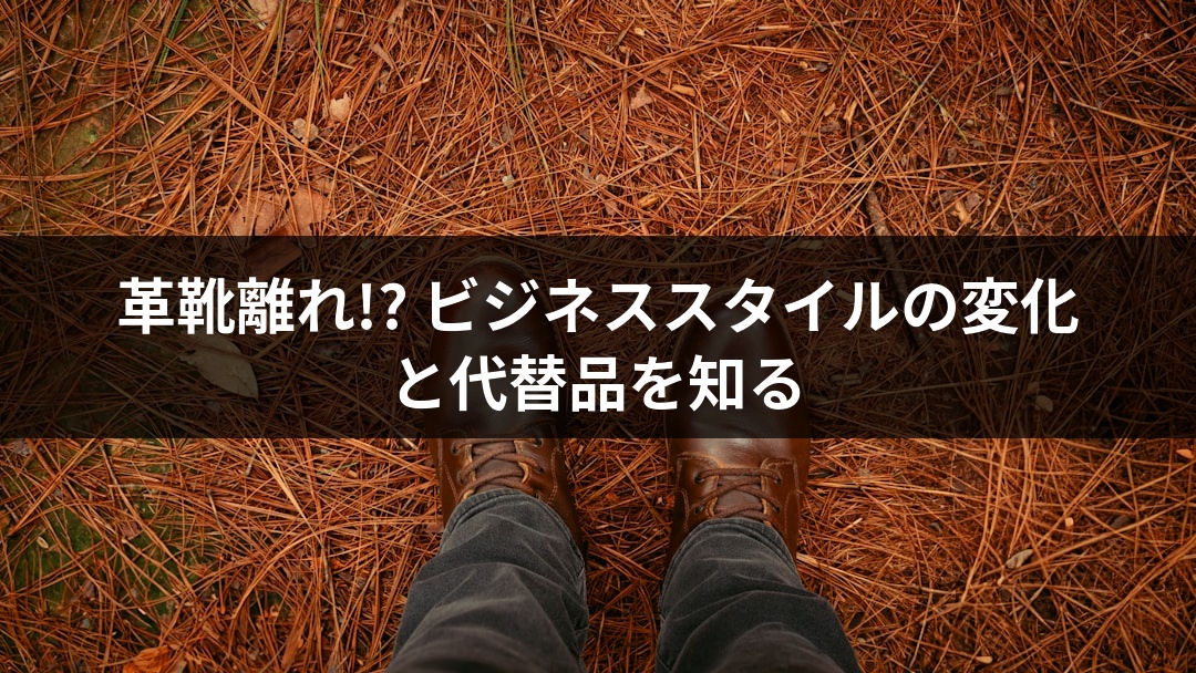 革靴離れ!? ビジネススタイルの変化と代替品を知る