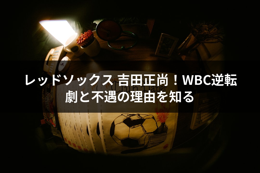 レッドソックス 吉田正尚！WBC逆転劇と不遇の理由を知る