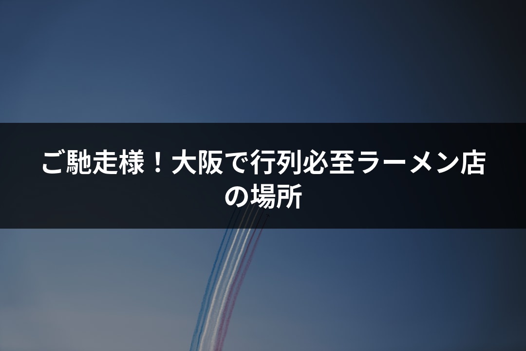 ご馳走様！大阪で行列必至ラーメン店の場所