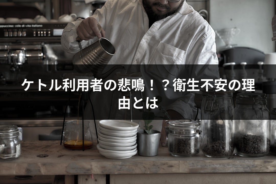 ケトル利用者の悲鳴！？衛生不安の理由とは