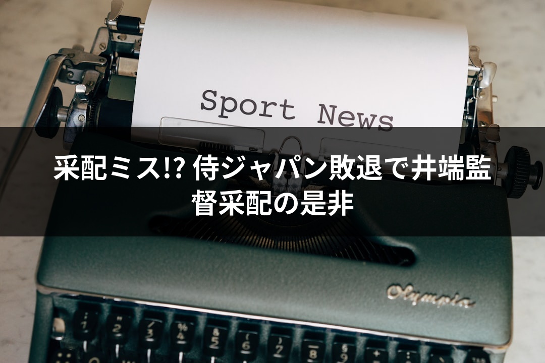 采配ミス!? 侍ジャパン敗退で井端監督采配の是非