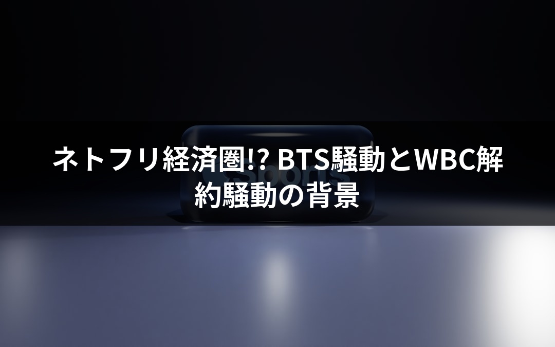 ネトフリ経済圏!? BTS騒動とWBC解約騒動の背景