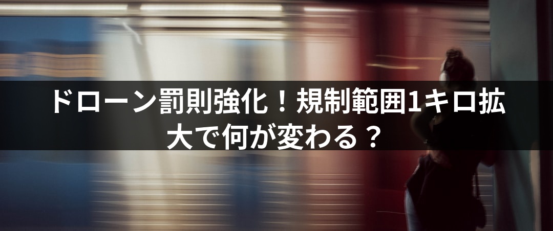 ドローン罰則強化！規制範囲1キロ拡大で何が変わる？