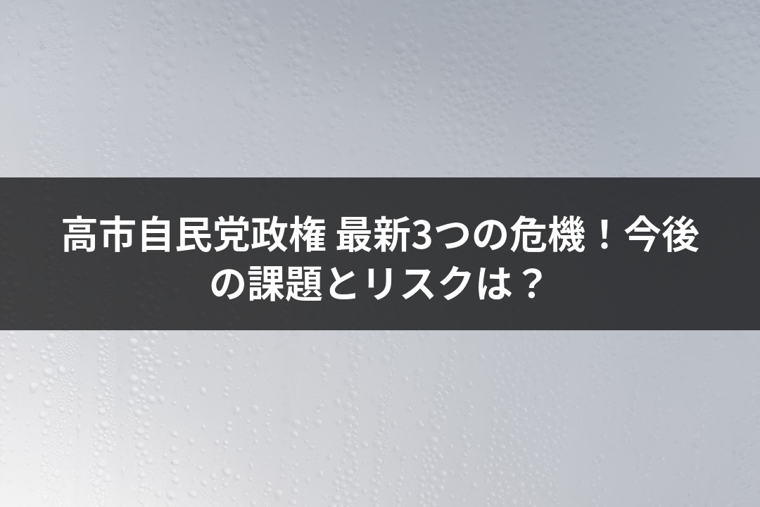 高市自民党政権 最新3つの危機！今後の課題とリスクは？