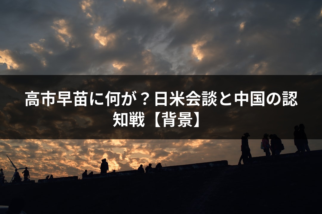 高市早苗に何が？日米会談と中国の認知戦【背景】
