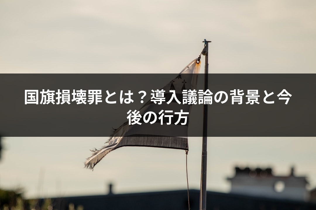 国旗損壊罪とは？導入議論の背景と今後の行方