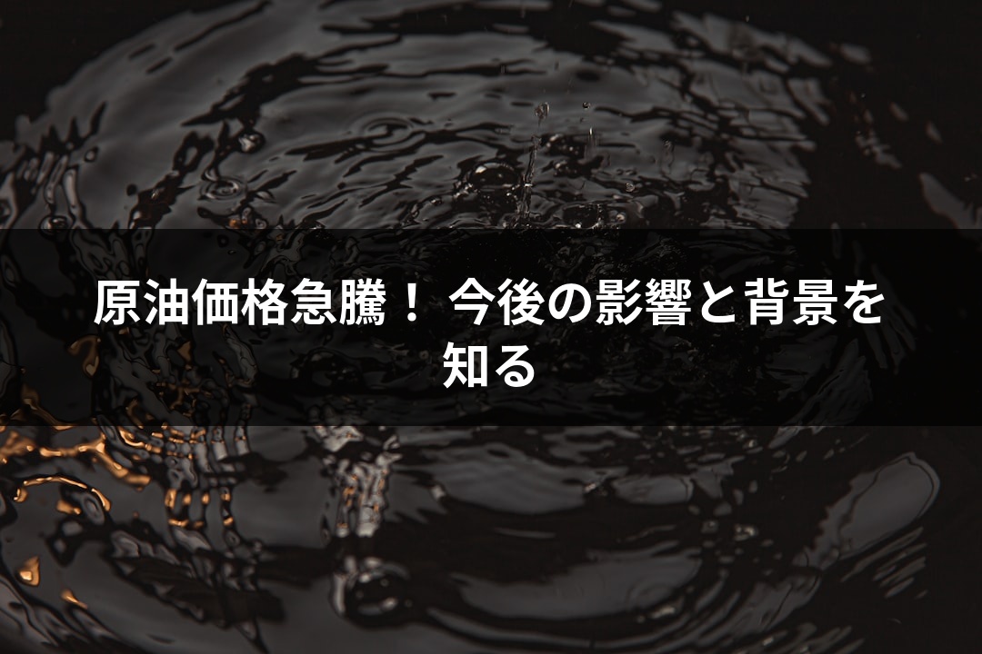 原油価格急騰！ 今後の影響と背景を知る