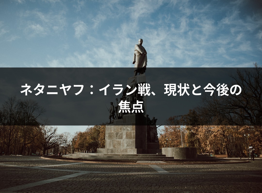 ネタニヤフ：イラン戦、現状と今後の焦点