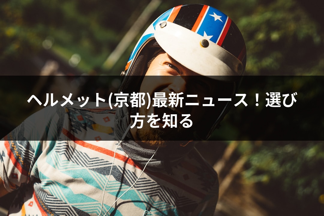 ヘルメット(京都)最新ニュース！選び方を知る
