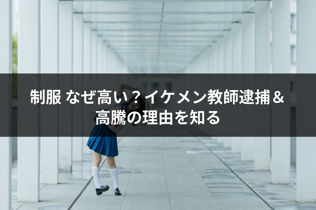 制服 なぜ高い？イケメン教師逮捕＆高騰の理由を知る