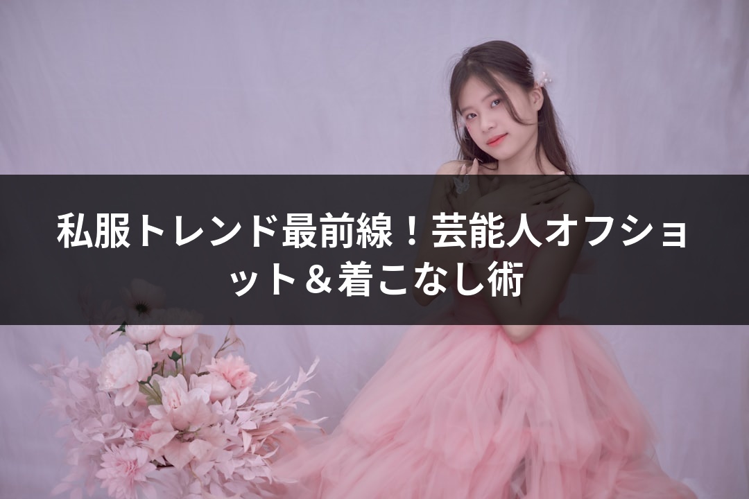 私服トレンド最前線！芸能人オフショット＆着こなし術