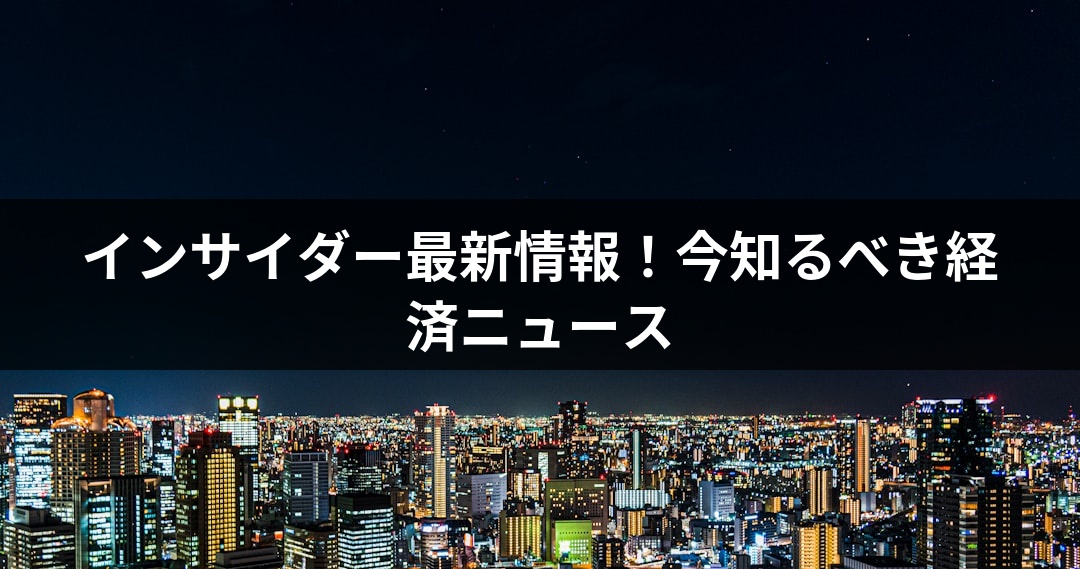インサイダー最新情報！今知るべき経済ニュース