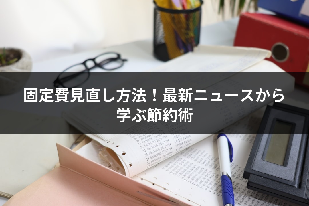 固定費見直し方法！最新ニュースから学ぶ節約術