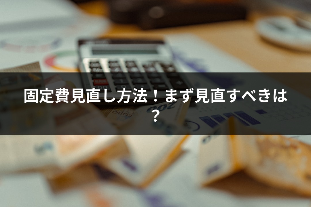 固定費見直し方法！まず見直すべきは？